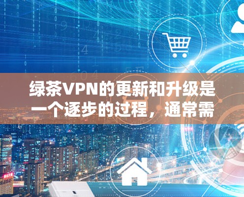 绿茶VPN的更新和升级是一个逐步的过程,通常需要遵循以下步骤。请注意,这些步骤可能会因 VPN 版本的不同而有所变化,建议根据具体的 VPN 套件或服务文档进行参考 绿茶VPN的更新和升级是一个逐步的过程,通常需要遵循以下步骤。请注意,这些步骤可能会因 VPN 版本的不同而有所变化,建议根据具体的 VPN 套件或服务文档进行参考