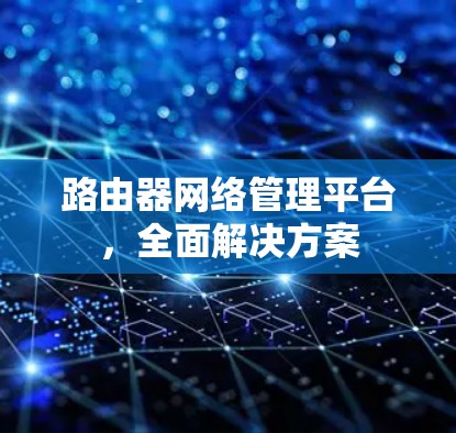路由器网络管理平台,全面解决方案 路由器网络管理平台,全面解决方案