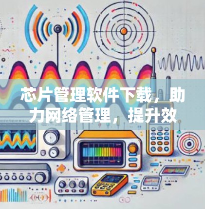 芯片管理软件下载，助力网络管理，提升效率