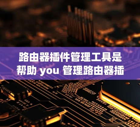 路由器插件管理工具是帮助 you 管理路由器插件的工具,以下是一些常见的工具及其特点 路由器插件管理工具是帮助 you 管理路由器插件的工具,以下是一些常见的工具及其特点