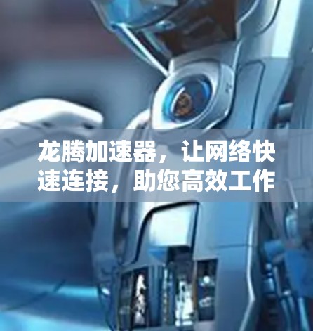 龙腾加速器,让网络快速连接,助您高效工作 龙腾加速器,让网络快速连接,助您高效工作