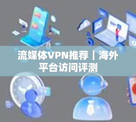 流媒体VPN推荐|海外平台访问评测 流媒体VPN推荐|海外平台访问评测