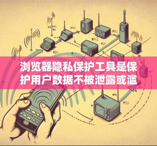 浏览器隐私保护工具是保护用户数据不被泄露或滥用的重要手段。以下是一些主要的工具及其作用