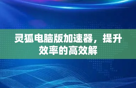 灵狐电脑版加速器,提升效率的高效解 灵狐电脑版加速器,提升效率的高效解