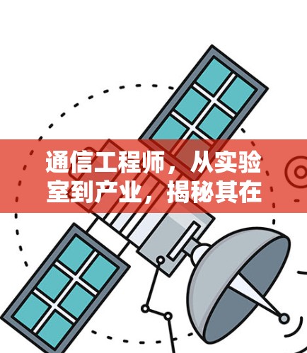 通信工程师，从实验室到产业，揭秘其在通信领域的专业与实践
