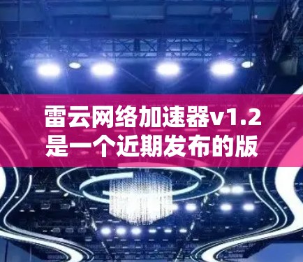 雷云网络加速器v1.2是一个近期发布的版本，旨在优化功能、提升用户体验和兼容性。以下是该版本的详细信息