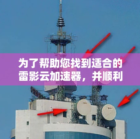 为了帮助您找到适合的雷影云加速器,并顺利安装并使用,以下是分步指南 为了帮助您找到适合的雷影云加速器,并顺利安装并使用,以下是分步指南