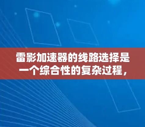 雷影加速器的线路选择是一个综合性的复杂过程，涉及多个关键因素的优化。以下是针对雷影加速器线路选择的详细分析