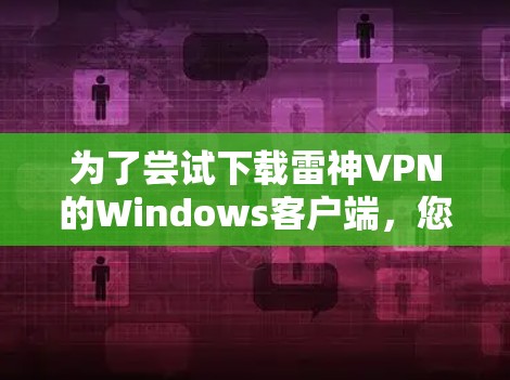 为了尝试下载雷神VPN的Windows客户端，您可以按照以下步骤进行