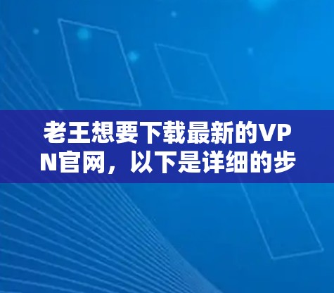 老王想要下载最新的VPN官网，以下是详细的步骤说明