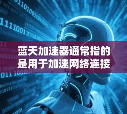 蓝天加速器通常指的是用于加速网络连接的软件或工具。如果你指的是蓝天加速器，它可能是指一种专门用于加速Wi-Fi或蓝牙连接的加速器。以下是一些测试蓝天加速器的步骤和注意事项