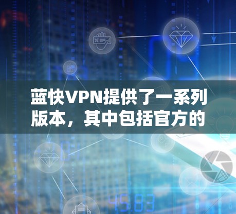 蓝快VPN提供了一系列版本，其中包括官方的版本。如果您要下载官方版，建议您访问蓝快VPN的官方网站，进入下载页面，选择官方版下载。官方版通常经过严格审核，确保安全性和稳定性