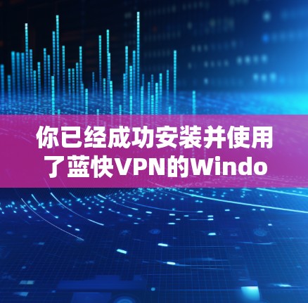 你已经成功安装并使用了蓝快VPN的Windows版，以下是详细的步骤指南