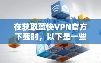 在获取蓝快VPN官方下载时，以下是一些步骤和注意事项，帮助你顺利完成下载和安装