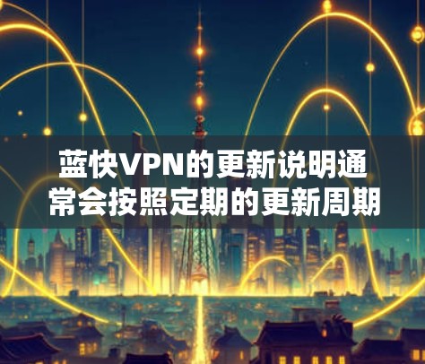 蓝快VPN的更新说明通常会按照定期的更新周期进行，通常在6周内完成一次更新。以下是一些常见的更新信息和内容，供参考