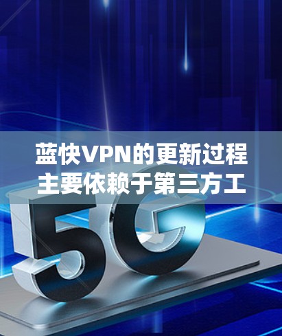 蓝快VPN的更新过程主要依赖于第三方工具，这些工具负责进行缓存更新和系统更新。以下是蓝快VPN的更新方法的大致步骤