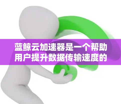 蓝鲸云加速器是一个帮助用户提升数据传输速度的工具。以下是一个使用蓝鲸云加速器的指南，分步骤说明如何操作