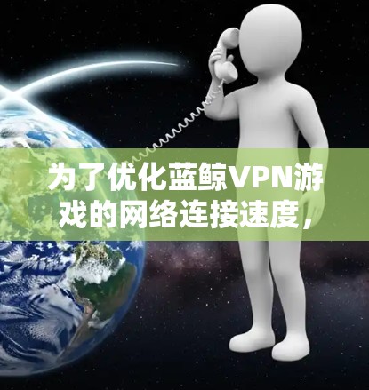 为了优化蓝鲸VPN游戏的网络连接速度，可以按照以下步骤进行