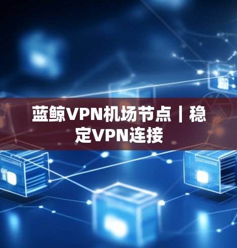 蓝鲸VPN机场节点|稳定VPN连接 蓝鲸VPN机场节点|稳定VPN连接