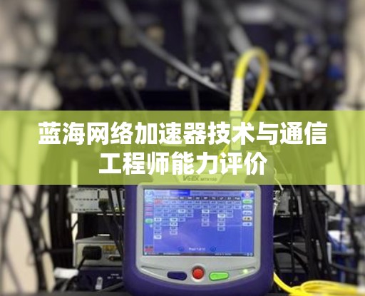 蓝海网络加速器技术与通信工程师能力评价