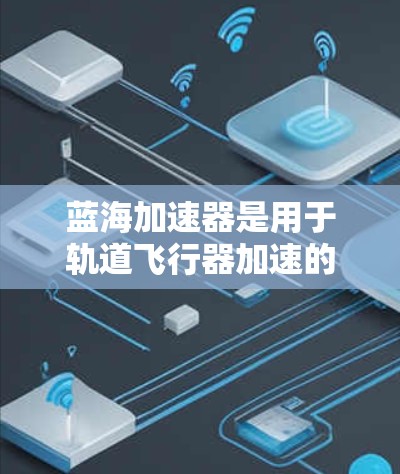 蓝海加速器是用于轨道飞行器加速的设备，其测试旨在优化其性能，提升轨道稳定性和寿命。以下是关于蓝海加速器测试的详细步骤