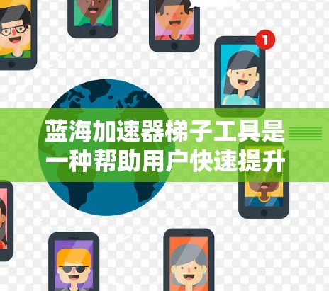 蓝海加速器梯子工具是一种帮助用户快速提升产品或服务的工具，通常用于市场扩展或技术优化。以下是一些可能的蓝海加速器梯子工具推荐