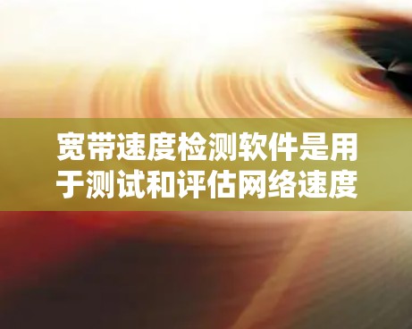 宽带速度检测软件是用于测试和评估网络速度的工具，旨在帮助用户优化网络配置，减少延迟和网络卡顿。以下是对宽带速度检测软件的详细总结