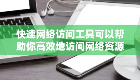 快速网络访问工具可以帮助你高效地访问网络资源，节省时间并确保安全。以下是一些常用的快速网络访问工具，根据你的需求选择合适的工具