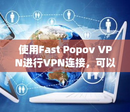 使用Fast Popov VPN进行VPN连接，可以有效地保护您的网络和隐私。以下是详细的步骤指南