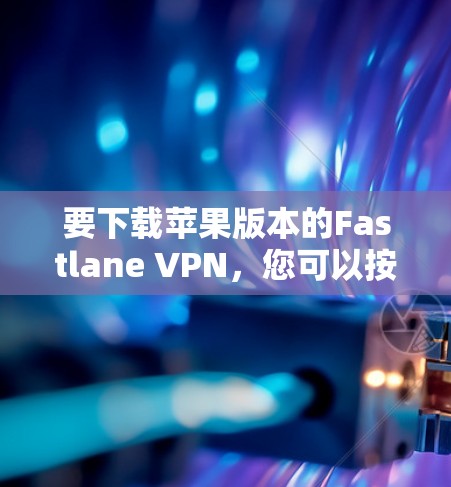 要下载苹果版本的Fastlane VPN,您可以按照以下步骤操作 要下载苹果版本的Fastlane VPN,您可以按照以下步骤操作