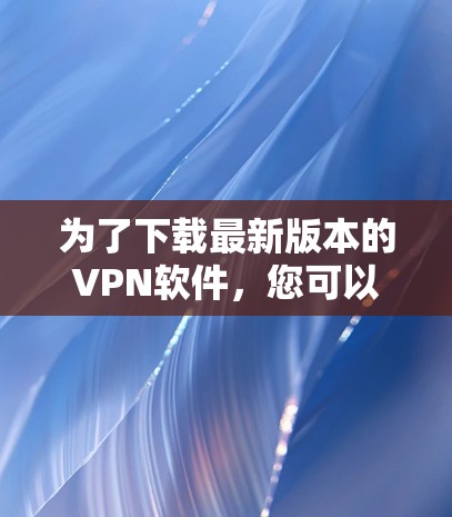 为了下载最新版本的VPN软件，您可以按照以下步骤操作