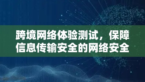跨境网络体验测试，保障信息传输安全的网络安全探索