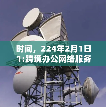时间,224年2月1日 1:跨境办公网络服务,构建高效协作的新标准 时间,224年2月1日 1:跨境办公网络服务,构建高效协作的新标准