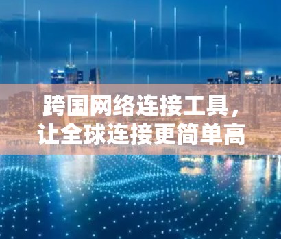 跨国网络连接工具,让全球连接更简单高效 跨国网络连接工具,让全球连接更简单高效