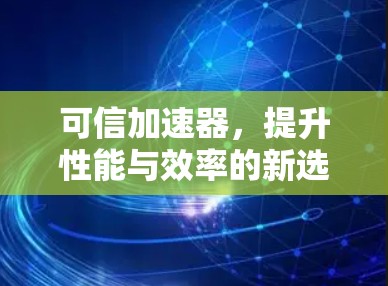 可信加速器,提升性能与效率的新选择 可信加速器,提升性能与效率的新选择