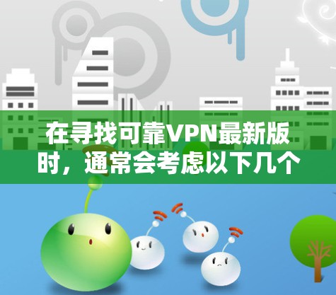 在寻找可靠VPN最新版时，通常会考虑以下几个关键因素