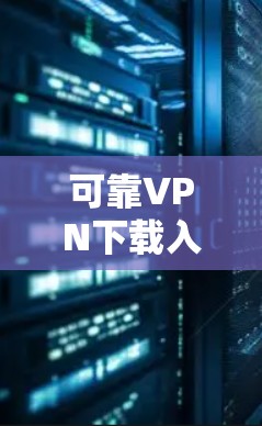 可靠VPN下载入口，保护你的通信安全