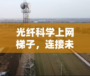 光纤科学上网梯子,连接未来的通信之路上 光纤科学上网梯子,连接未来的通信之路上
