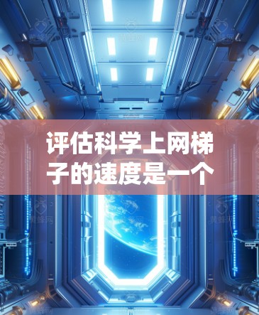 评估科学上网梯子的速度是一个系统性的工作，需要从多个角度进行综合考虑。以下是一个结构化的评估步骤