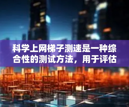 科学上网梯子测速是一种综合性的测试方法，用于评估网络速度和网络性能。以下是详细的步骤和方法
