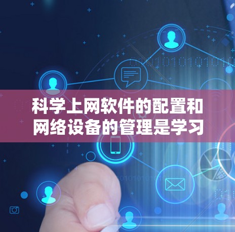 科学上网软件的配置和网络设备的管理是学习和使用科学软件的重要步骤。以下是一个详细的指南，帮助您顺利完成这些任务