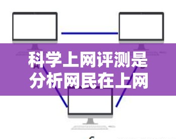 科学上网评测是分析网民在上网过程中使用的科技产品及其对学习、工作和生活的影响。以下是对这一评测的详细分析，包括科技产品、学习工具、工作工具、娱乐工具和网络环境的评测，以及可能的结论和建议