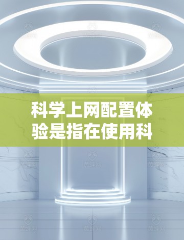 科学上网配置体验是指在使用科学计算器或编程软件时，对网络和浏览器的配置过程。以下是对该概念的详细分析和总结