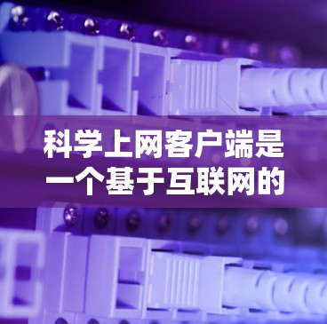 科学上网客户端是一个基于互联网的工具，旨在提供便捷的下载和安装功能，通常通过网站或第三方应用提供。以下是关于科学上网客户端的详细分析和下载步骤