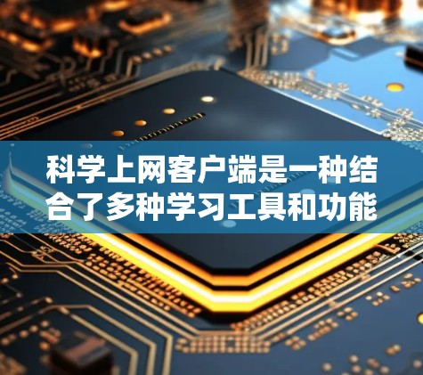 科学上网客户端是一种结合了多种学习工具和功能的教育在线平台，旨在帮助用户更高效、更便捷地进行学习和教育。以下是一些科学上网客户端的体验分享，可以帮助您更好地利用这些工具