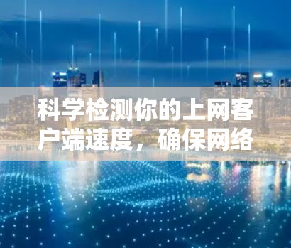 科学检测你的上网客户端速度，确保网络连接顺畅