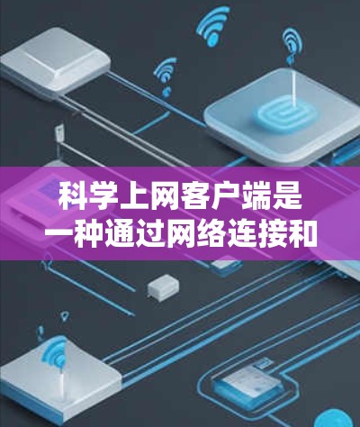 科学上网客户端是一种通过网络连接和访问科学计算器或相关应用的设备，通常用于在线计算和教育用途。以下是其主要特点和优势