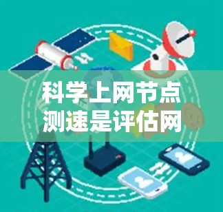 科学上网节点测速是评估网络性能、优化网络和避免网络问题的重要工具。以下是关于科学上网节点测速的详细步骤和建议