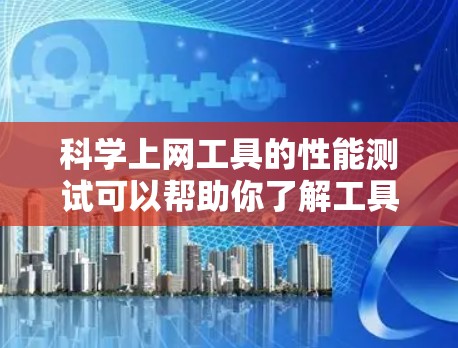科学上网工具的性能测试可以帮助你了解工具在不同环境下的速度和稳定性。以下是一些科学上网工具进行性能测试的通用方法和注意事项