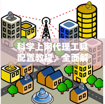 科学上网代理工具配置教程,全面解析与最佳实践 科学上网代理工具配置教程,全面解析与最佳实践